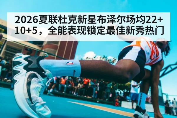 2026夏联杜克新星布泽尔场均22+10+5，全能表现锁定最佳新秀热门