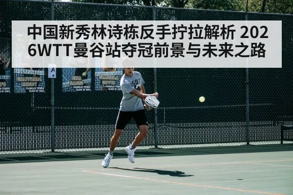 中国新秀林诗栋反手拧拉解析 2026WTT曼谷站夺冠前景与未来之路