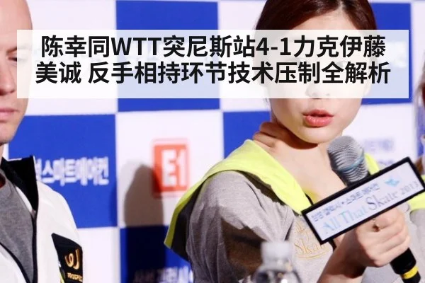 陈幸同WTT突尼斯站4-1力克伊藤美诚 反手相持环节技术压制全解析