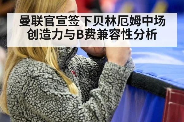 曼联官宣签下贝林厄姆中场创造力与B费兼容性分析