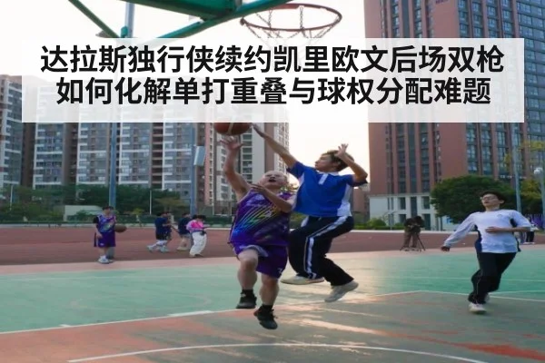 达拉斯独行侠续约凯里欧文后场双枪如何化解单打重叠与球权分配难题