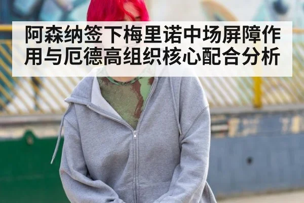 阿森纳签下梅里诺中场屏障作用与厄德高组织核心配合分析