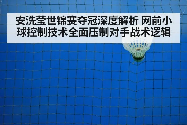 安洗莹世锦赛夺冠深度解析 网前小球控制技术全面压制对手战术逻辑