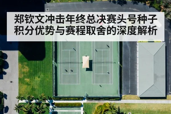 郑钦文冲击年终总决赛头号种子 积分优势与赛程取舍的深度解析