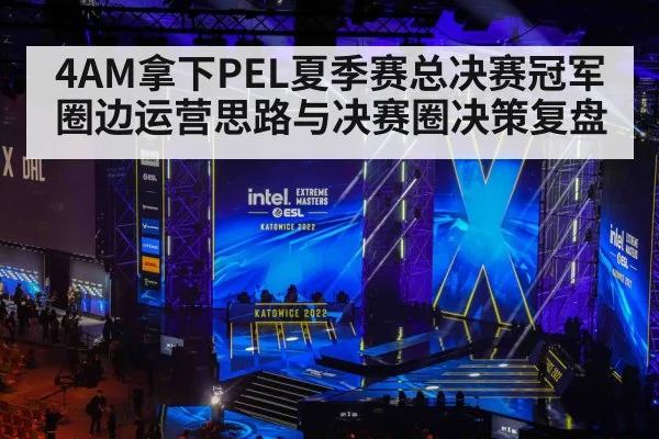 4AM拿下PEL夏季赛总决赛冠军 圈边运营思路与决赛圈决策复盘