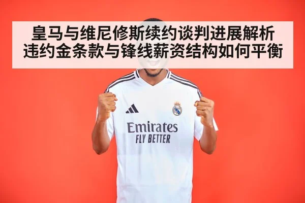 皇马与维尼修斯续约谈判进展解析 违约金条款与锋线薪资结构如何平衡