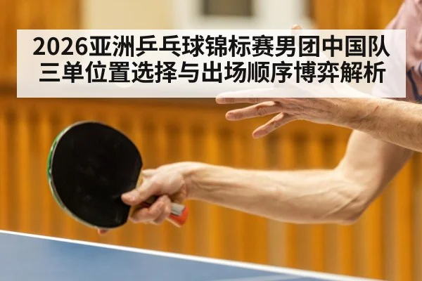 2026亚洲乒乓球锦标赛男团中国队三单位置选择与出场顺序博弈解析