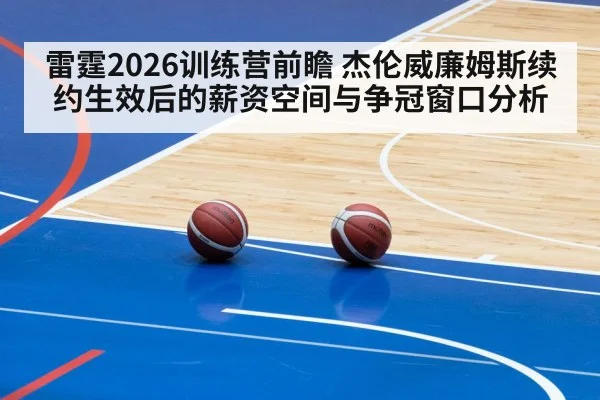 雷霆2026训练营前瞻 杰伦威廉姆斯续约生效后的薪资空间与争冠窗口分析