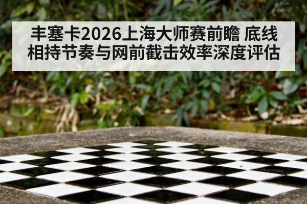 丰塞卡2026上海大师赛前瞻 底线相持节奏与网前截击效率深度评估