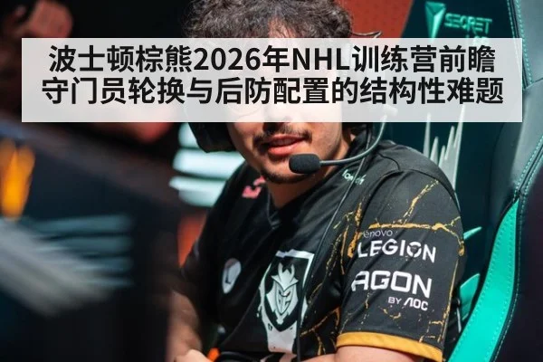 波士顿棕熊2026年NHL训练营前瞻 守门员轮换与后防配置的结构性难题