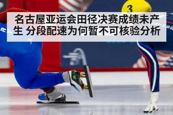 名古屋亚运会田径决赛成绩未产生 分段配速为何暂不可核验分析