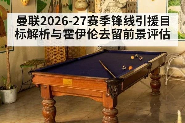 曼联2026-27赛季锋线引援目标解析与霍伊伦去留前景评估