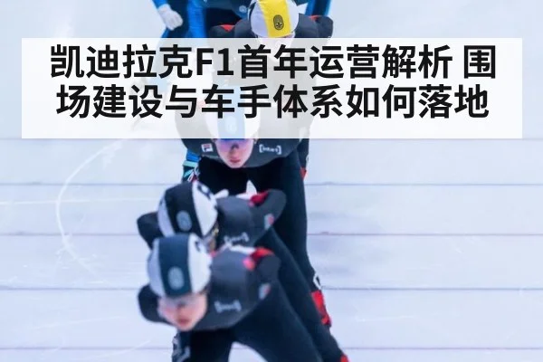 凯迪拉克F1首年运营解析 围场建设与车手体系如何落地