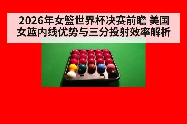 2026年女篮世界杯决赛前瞻 美国女篮内线优势与三分投射效率解析