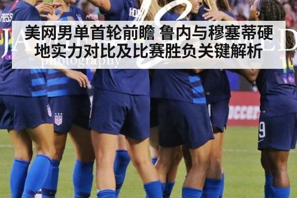 美网男单首轮前瞻 鲁内与穆塞蒂硬地实力对比及比赛胜负关键解析