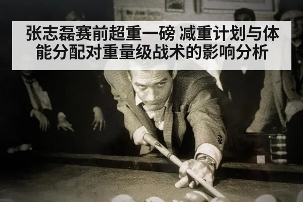 张志磊赛前超重一磅 减重计划与体能分配对重量级战术的影响分析