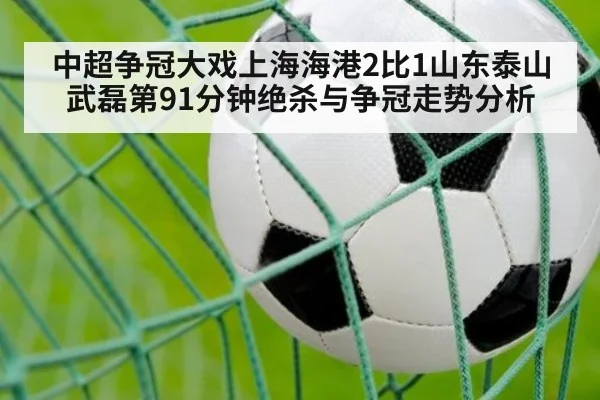 中超争冠大戏上海海港2比1山东泰山 武磊第91分钟绝杀与争冠走势分析