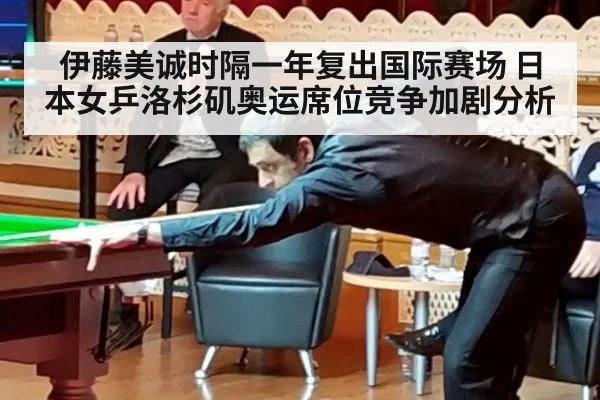 伊藤美诚时隔一年复出国际赛场 日本女乒洛杉矶奥运席位竞争加剧分析