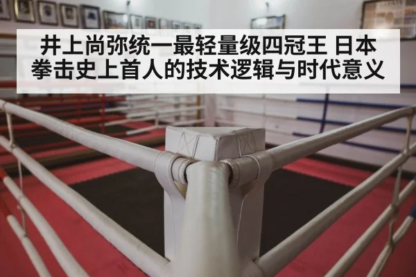 井上尚弥统一最轻量级四冠王 日本拳击史上首人的技术逻辑与时代意义